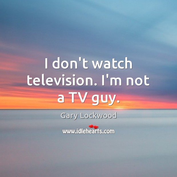 I don’t watch television. I’m not a TV guy. Image