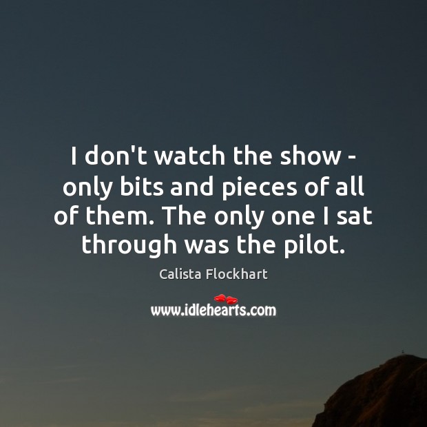 I don’t watch the show – only bits and pieces of all Calista Flockhart Picture Quote
