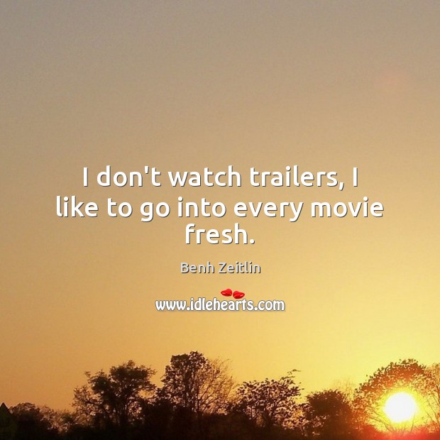 I don’t watch trailers, I like to go into every movie fresh. Benh Zeitlin Picture Quote