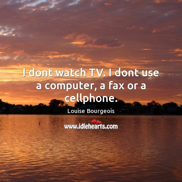 I dont watch TV. I dont use a computer, a fax or a cellphone. Louise Bourgeois Picture Quote