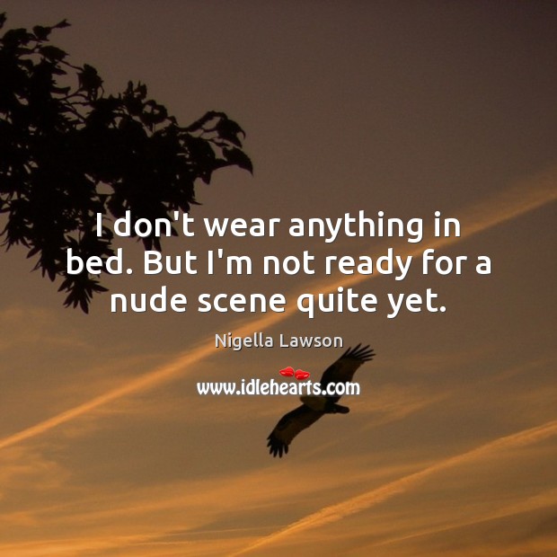 I don’t wear anything in bed. But I’m not ready for a nude scene quite yet. Nigella Lawson Picture Quote