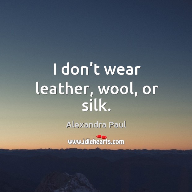 I don’t wear leather, wool, or silk. Alexandra Paul Picture Quote