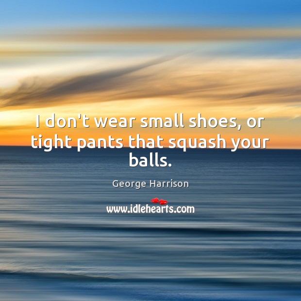 I don’t wear small shoes, or tight pants that squash your balls. George Harrison Picture Quote