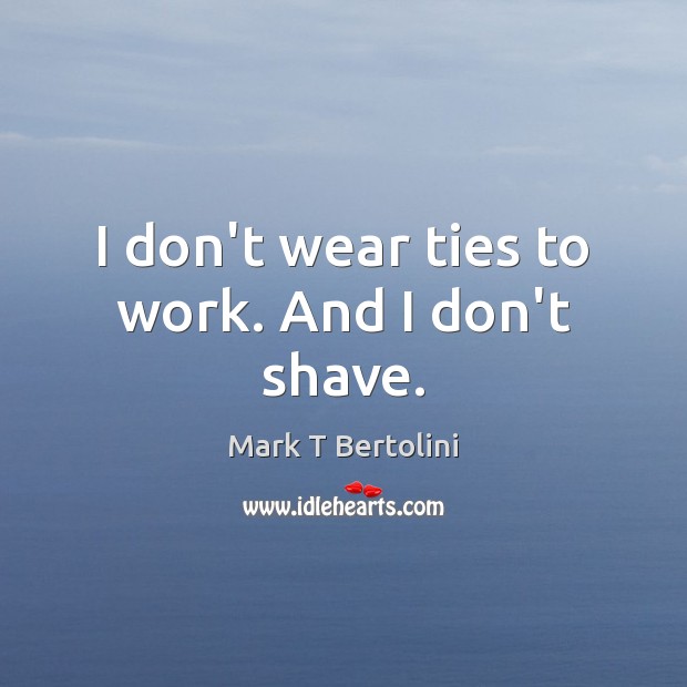 I don’t wear ties to work. And I don’t shave. Mark T Bertolini Picture Quote