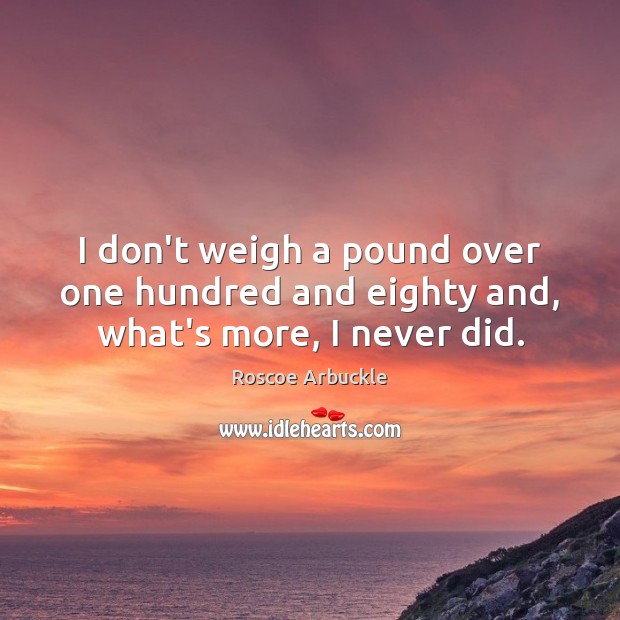 I don’t weigh a pound over one hundred and eighty and, what’s more, I never did. Image