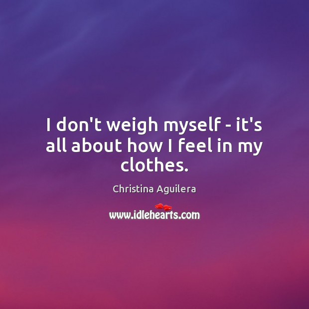 I don’t weigh myself – it’s all about how I feel in my clothes. Christina Aguilera Picture Quote