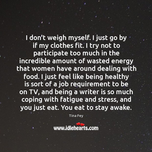 I don’t weigh myself. I just go by if my clothes fit. Tina Fey Picture Quote