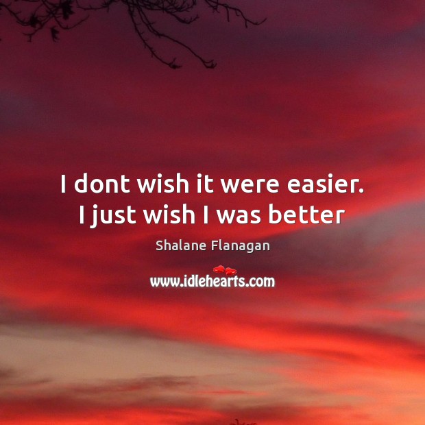 I dont wish it were easier. I just wish I was better Shalane Flanagan Picture Quote