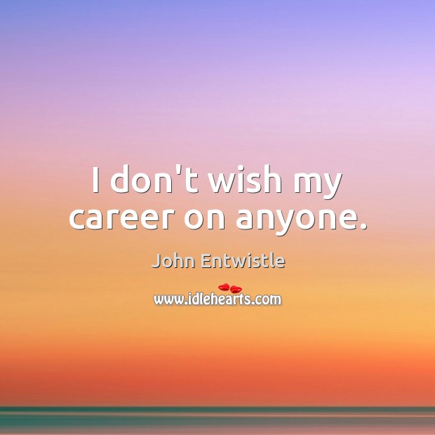 I don’t wish my career on anyone. Image