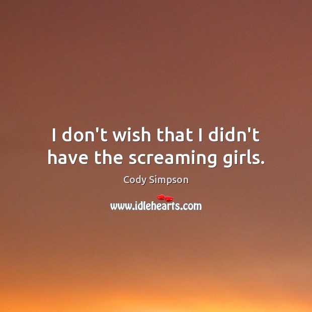 I don’t wish that I didn’t have the screaming girls. Cody Simpson Picture Quote