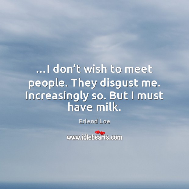 …I don’t wish to meet people. They disgust me. Increasingly so. But I must have milk. Erlend Loe Picture Quote