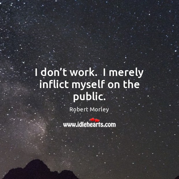 I don’t work.  I merely inflict myself on the public. Robert Morley Picture Quote