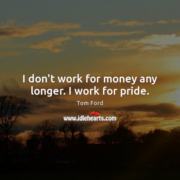 I don’t work for money any longer. I work for pride. Tom Ford Picture Quote