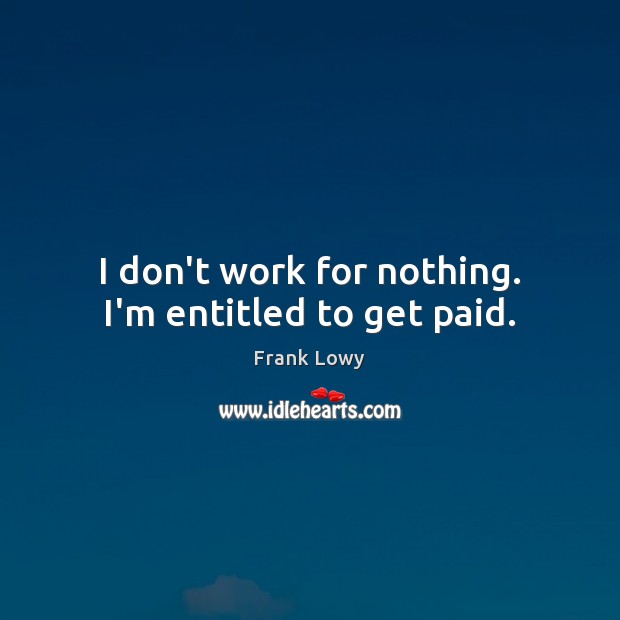 I don’t work for nothing. I’m entitled to get paid. Image