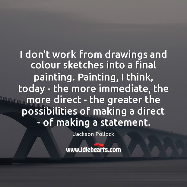 I don’t work from drawings and colour sketches into a final painting. Jackson Pollock Picture Quote