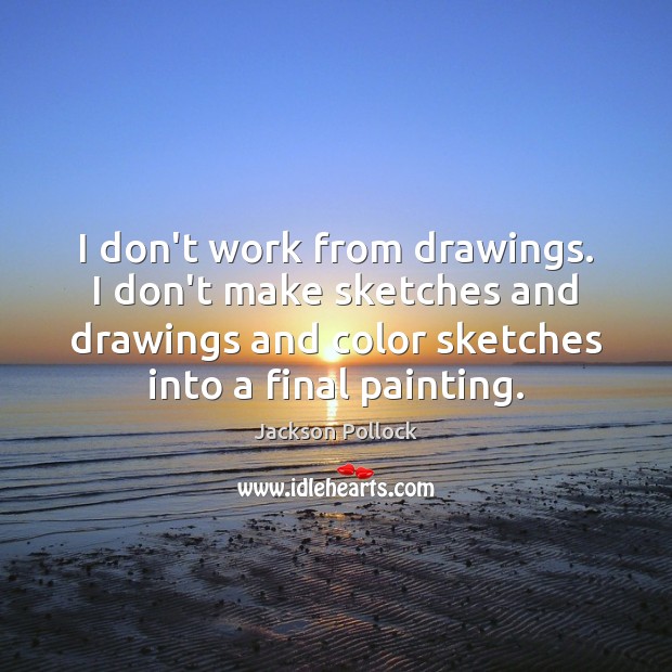 I don’t work from drawings. I don’t make sketches and drawings and Jackson Pollock Picture Quote