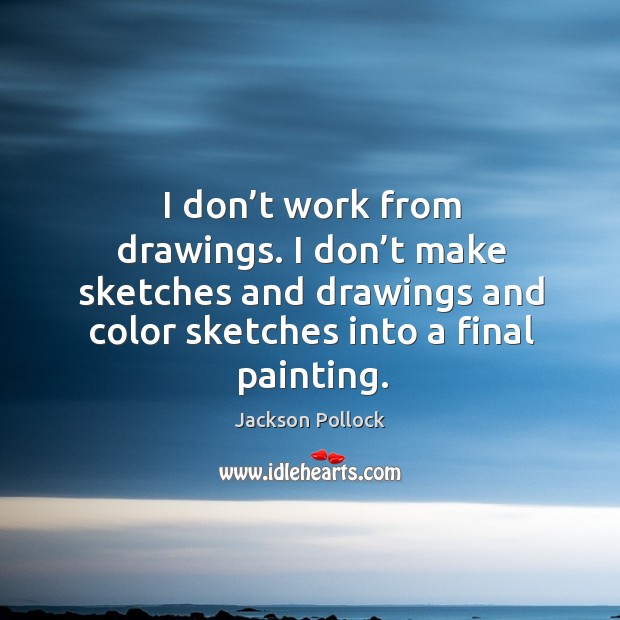 I don’t work from drawings. I don’t make sketches and drawings and color sketches into a final painting. Jackson Pollock Picture Quote