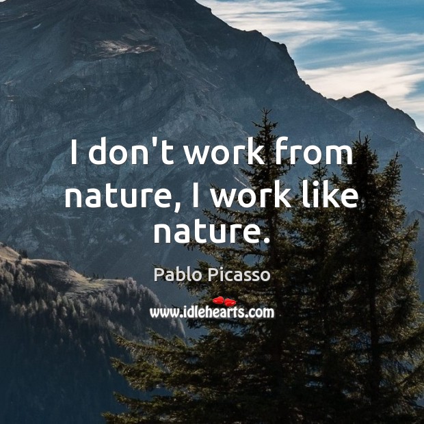 I don’t work from nature, I work like nature. Pablo Picasso Picture Quote