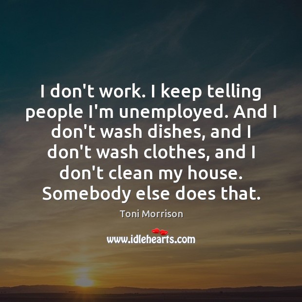 I don’t work. I keep telling people I’m unemployed. And I don’t Toni Morrison Picture Quote