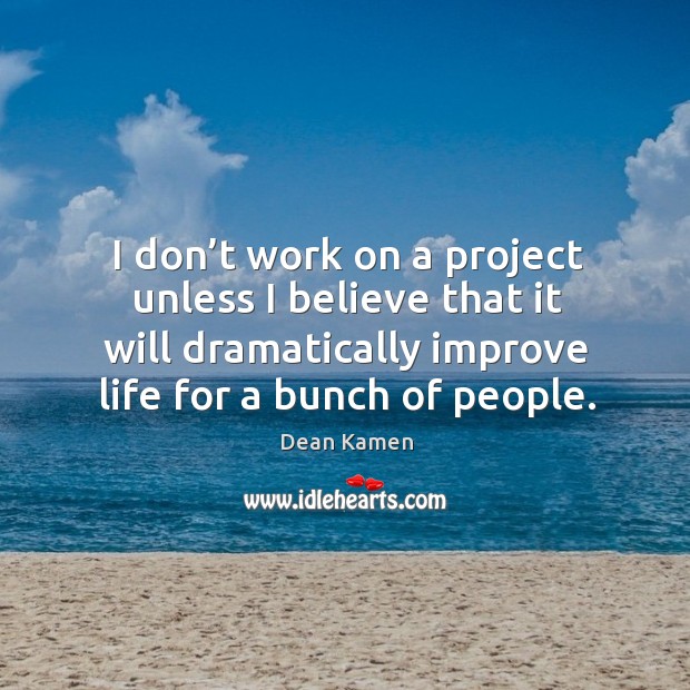 I don’t work on a project unless I believe that it will dramatically improve life for a bunch of people. Image