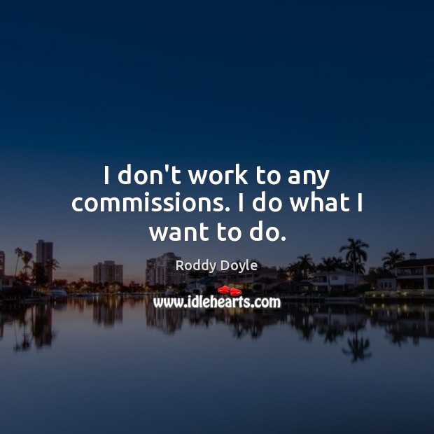 I don’t work to any commissions. I do what I want to do. Roddy Doyle Picture Quote