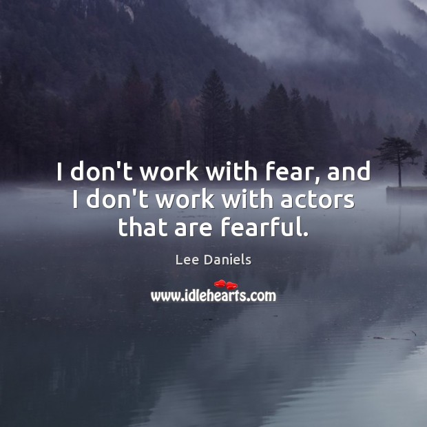 I don’t work with fear, and I don’t work with actors that are fearful. Image