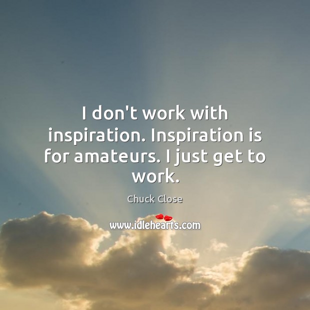 I don’t work with inspiration. Inspiration is for amateurs. I just get to work. Chuck Close Picture Quote