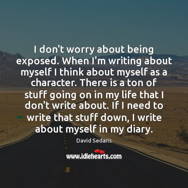 I don’t worry about being exposed. When I’m writing about myself I David Sedaris Picture Quote