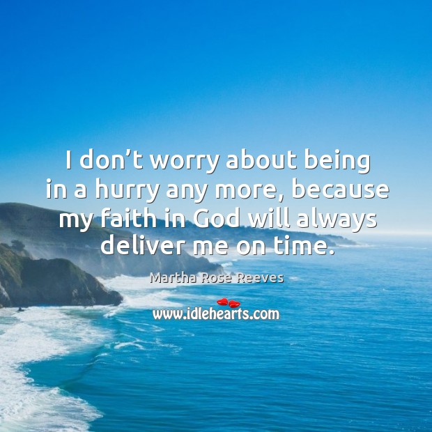 I don’t worry about being in a hurry any more, because my faith in God will always deliver me on time. Martha Rose Reeves Picture Quote