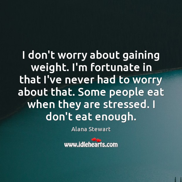 I don’t worry about gaining weight. I’m fortunate in that I’ve never Alana Stewart Picture Quote