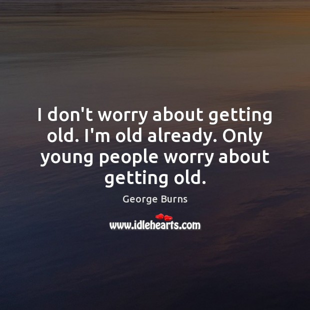 I don’t worry about getting old. I’m old already. Only young people George Burns Picture Quote