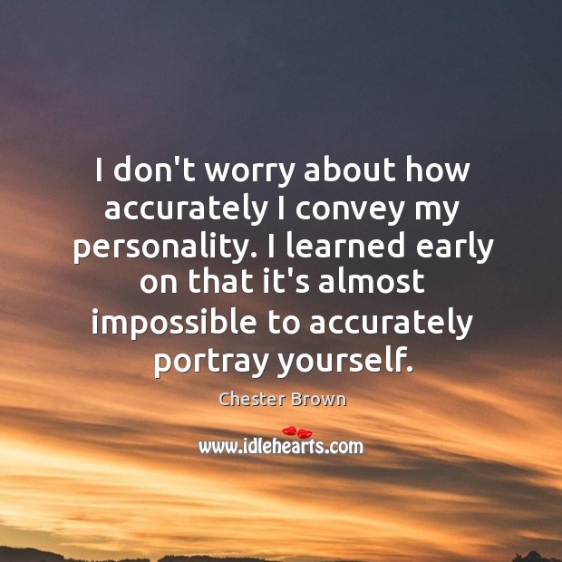 I don’t worry about how accurately I convey my personality. I learned Chester Brown Picture Quote