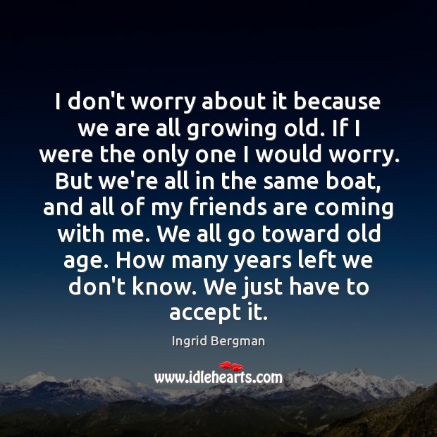 I don’t worry about it because we are all growing old. If Ingrid Bergman Picture Quote