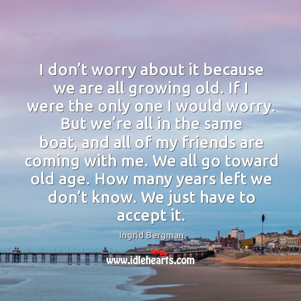 I don’t worry about it because we are all growing old. Ingrid Bergman Picture Quote