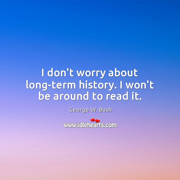 I don’t worry about long-term history. I won’t be around to read it. Image