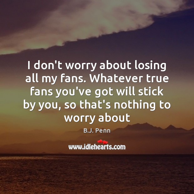 I don’t worry about losing all my fans. Whatever true fans you’ve B.J. Penn Picture Quote