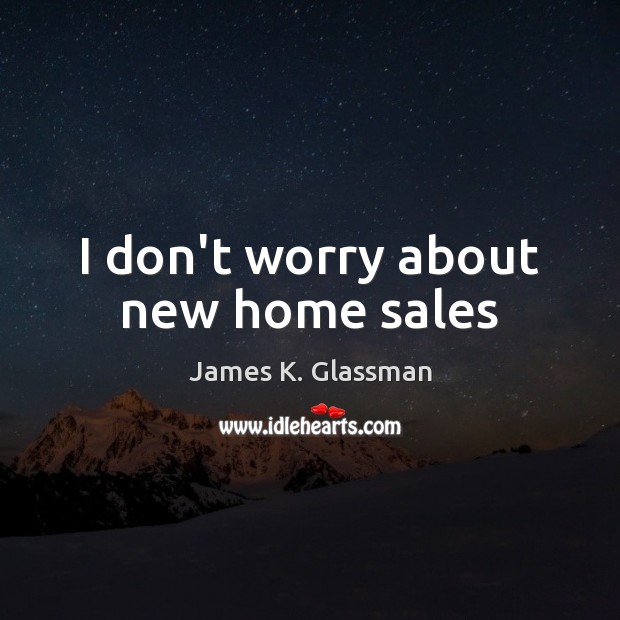 I don’t worry about new home sales Image