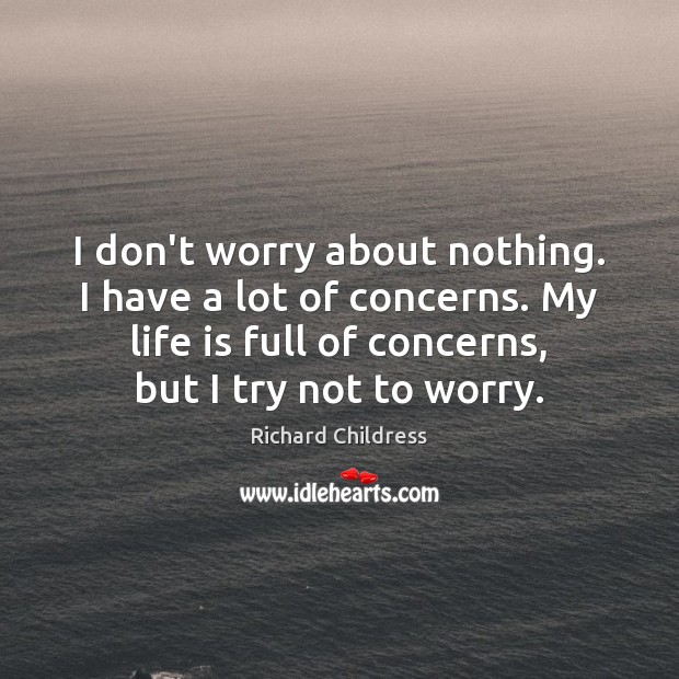 I don’t worry about nothing. I have a lot of concerns. My Richard Childress Picture Quote