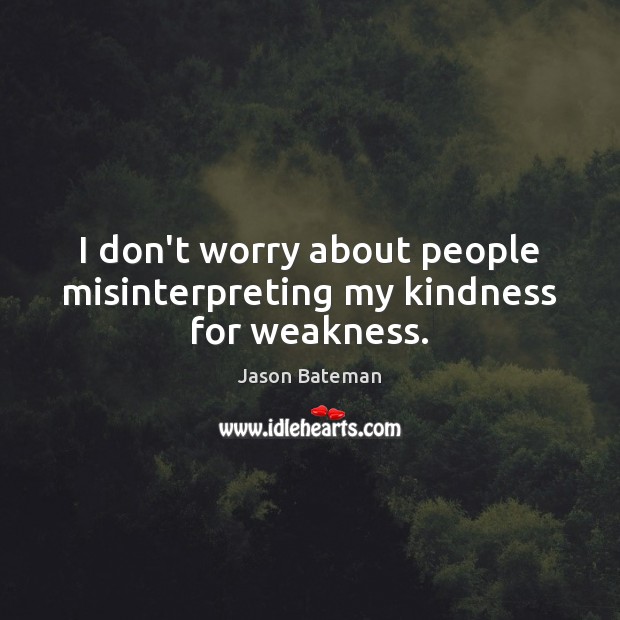I don’t worry about people misinterpreting my kindness for weakness. Image
