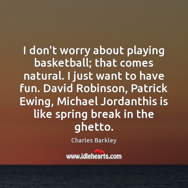 I don’t worry about playing basketball; that comes natural. I just want Charles Barkley Picture Quote