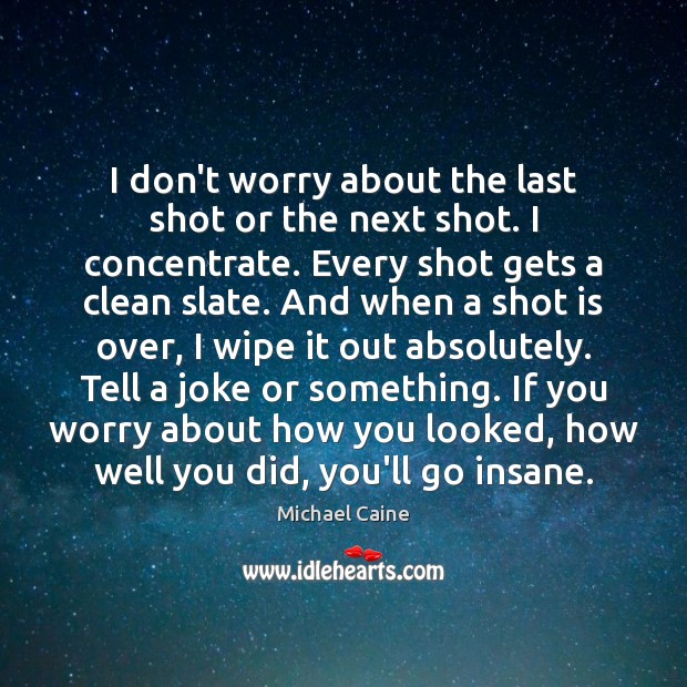 I don’t worry about the last shot or the next shot. I Michael Caine Picture Quote