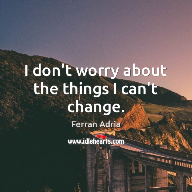I don’t worry about the things I can’t change. Ferran Adria Picture Quote