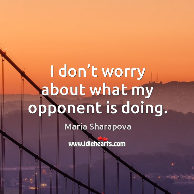 I don’t worry about what my opponent is doing. Maria Sharapova Picture Quote