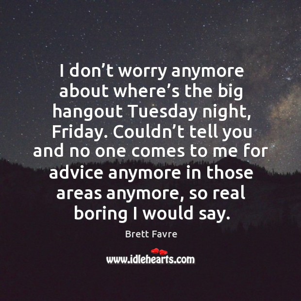 I don’t worry anymore about where’s the big hangout tuesday night, friday. Image