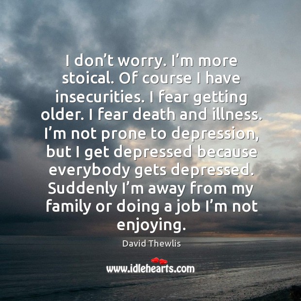 I don’t worry. I’m more stoical. Of course I have insecurities. I fear getting older. Image