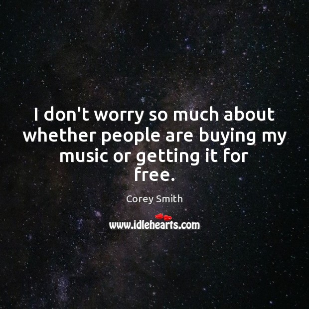 I don’t worry so much about whether people are buying my music or getting it for free. Corey Smith Picture Quote