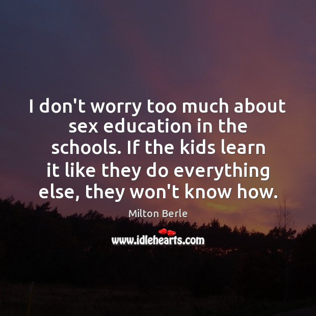 I don’t worry too much about sex education in the schools. If Milton Berle Picture Quote