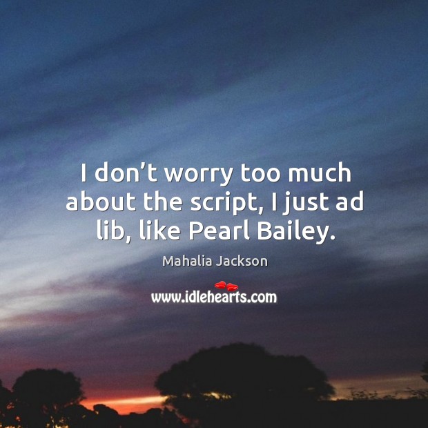 I don’t worry too much about the script, I just ad lib, like pearl bailey. Mahalia Jackson Picture Quote