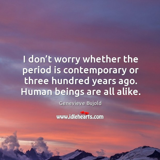 I don’t worry whether the period is contemporary or three hundred years ago. Human beings are all alike. Genevieve Bujold Picture Quote