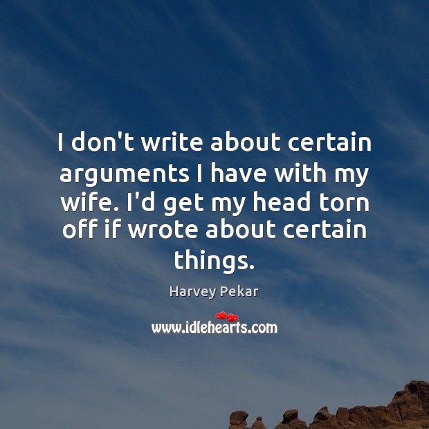 I don’t write about certain arguments I have with my wife. I’d Harvey Pekar Picture Quote